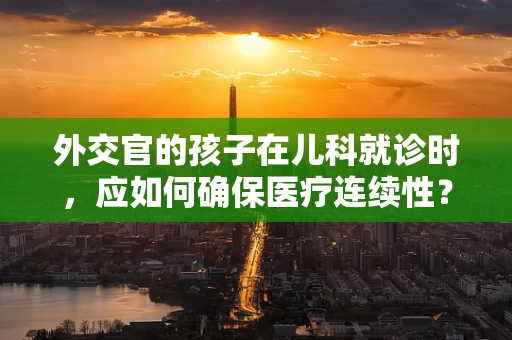 外交官的孩子在儿科就诊时，应如何确保医疗连续性？