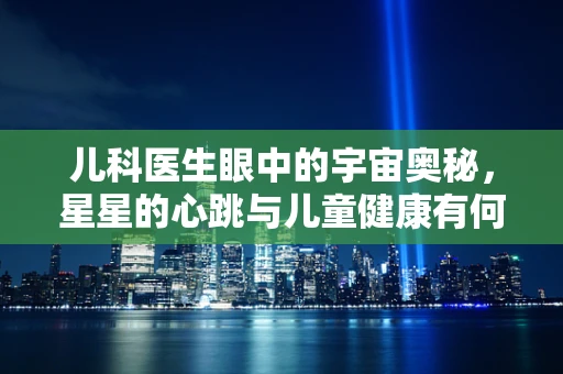 儿科医生眼中的宇宙奥秘，星星的心跳与儿童健康有何关联？