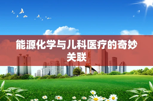 能源化学与儿科医疗的奇妙关联