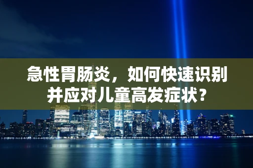 急性胃肠炎，如何快速识别并应对儿童高发症状？