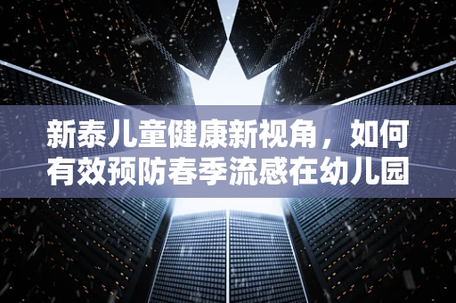 新泰儿童健康新视角，如何有效预防春季流感在幼儿园中的传播？