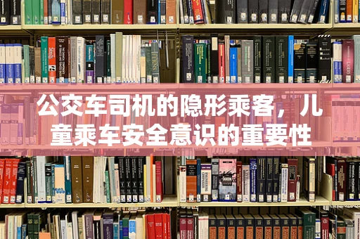 公交车司机的隐形乘客，儿童乘车安全意识的重要性