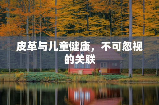 皮革与儿童健康，不可忽视的关联
