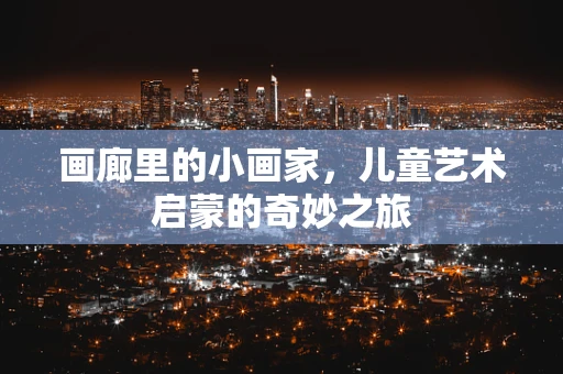 画廊里的小画家，儿童艺术启蒙的奇妙之旅