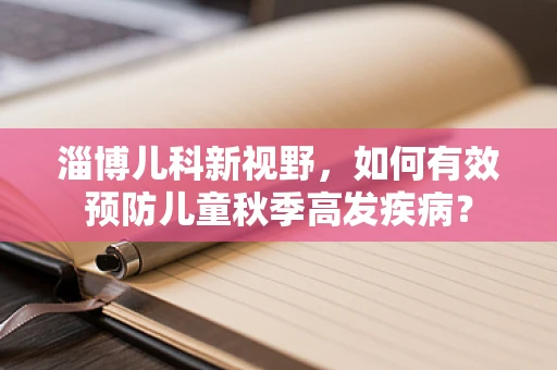 淄博儿科新视野，如何有效预防儿童秋季高发疾病？