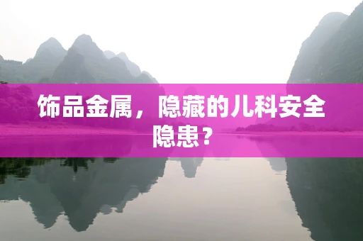 饰品金属，隐藏的儿科安全隐患？