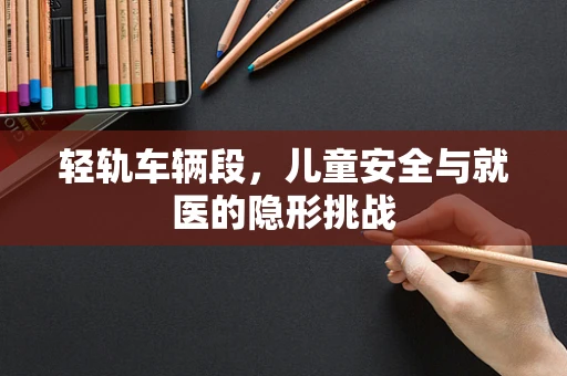 轻轨车辆段，儿童安全与就医的隐形挑战