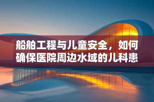 船舶工程与儿童安全，如何确保医院周边水域的儿科患者免受意外伤害？