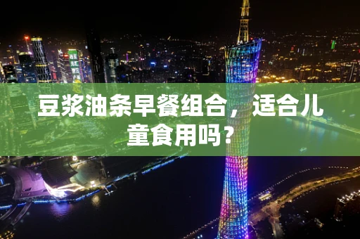豆浆油条早餐组合，适合儿童食用吗？
