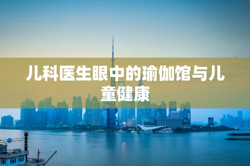 儿科医生眼中的瑜伽馆与儿童健康