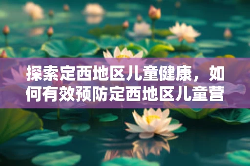 探索定西地区儿童健康，如何有效预防定西地区儿童营养不良问题？