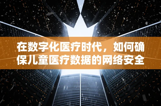 在数字化医疗时代，如何确保儿童医疗数据的网络安全？