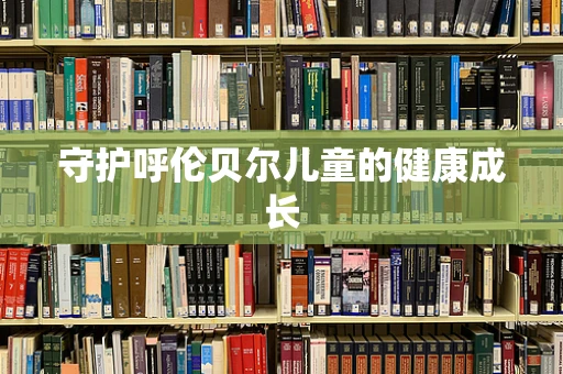 守护呼伦贝尔儿童的健康成长