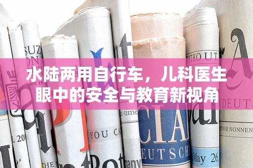 水陆两用自行车，儿科医生眼中的安全与教育新视角