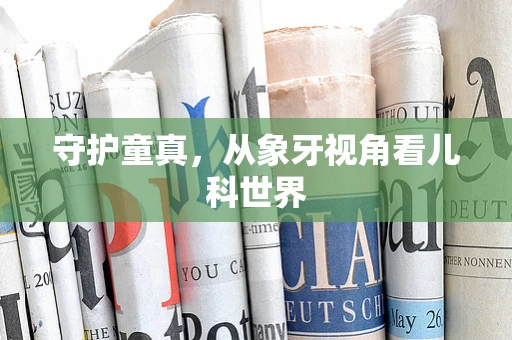 守护童真，从象牙视角看儿科世界