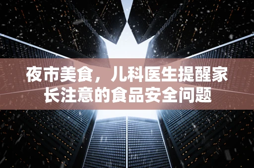 夜市美食，儿科医生提醒家长注意的食品安全问题