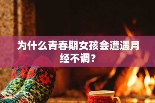 为什么青春期女孩会遭遇月经不调？