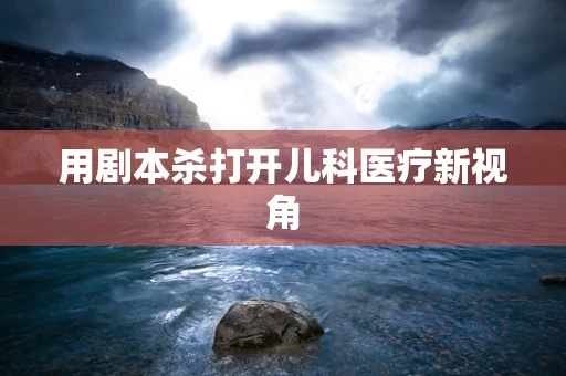 用剧本杀打开儿科医疗新视角
