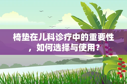 椅垫在儿科诊疗中的重要性，如何选择与使用？