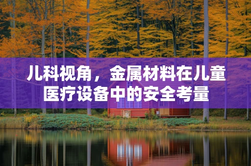 儿科视角，金属材料在儿童医疗设备中的安全考量