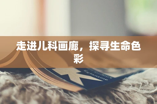 走进儿科画廊，探寻生命色彩