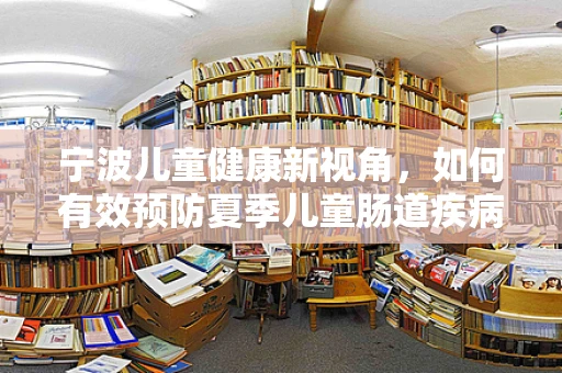 宁波儿童健康新视角，如何有效预防夏季儿童肠道疾病？