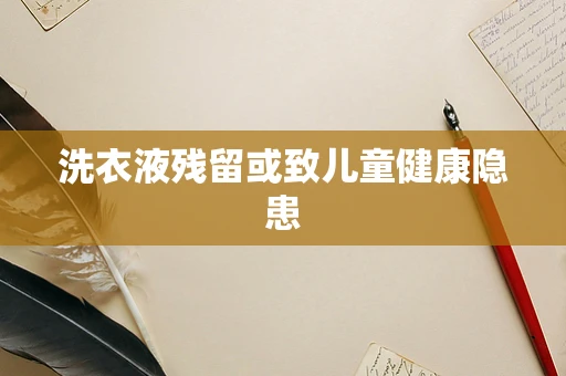 洗衣液残留或致儿童健康隐患
