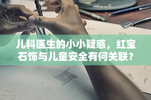 儿科医生的小小疑惑，红宝石饰与儿童安全有何关联？