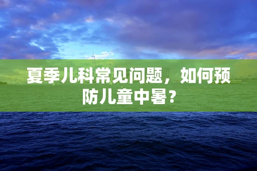 夏季儿科常见问题，如何预防儿童中暑？
