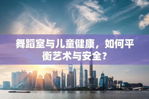 舞蹈室与儿童健康，如何平衡艺术与安全？