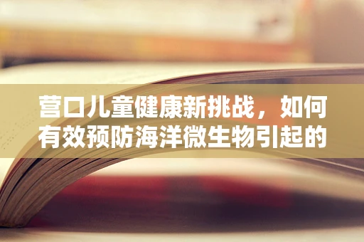 营口儿童健康新挑战，如何有效预防海洋微生物引起的儿童肠道问题？