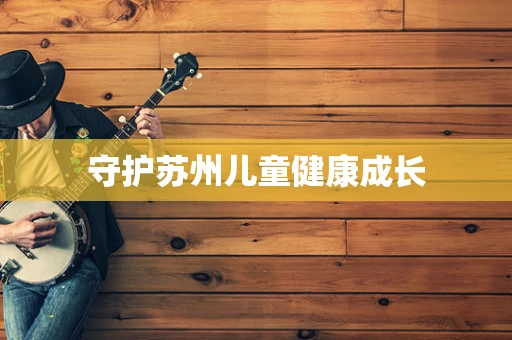 守护苏州儿童健康成长
