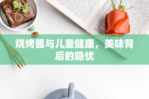 烧烤酱与儿童健康，美味背后的隐忧
