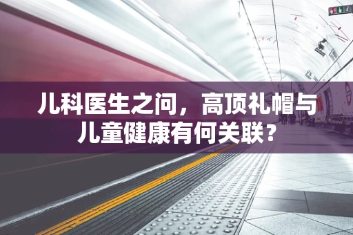 儿科医生之问，高顶礼帽与儿童健康有何关联？