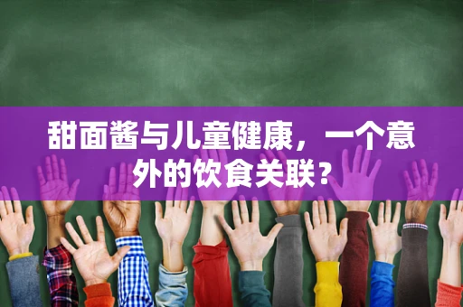甜面酱与儿童健康，一个意外的饮食关联？