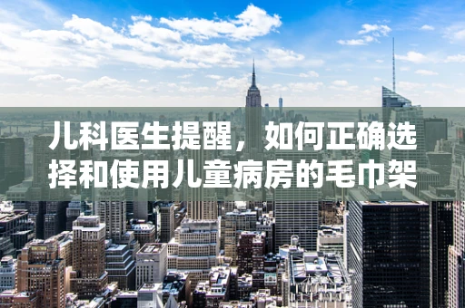儿科医生提醒，如何正确选择和使用儿童病房的毛巾架？