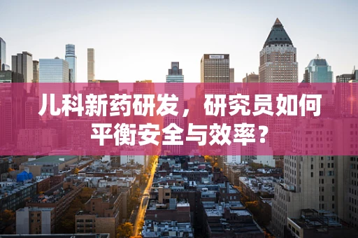 儿科新药研发，研究员如何平衡安全与效率？
