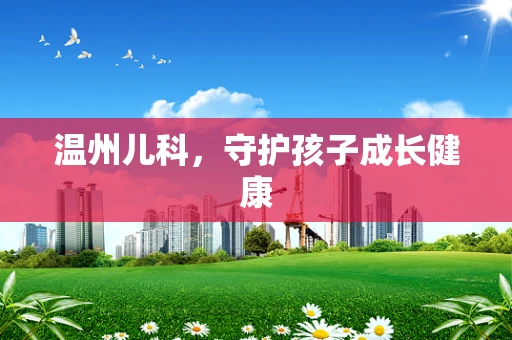 温州儿科，守护孩子成长健康