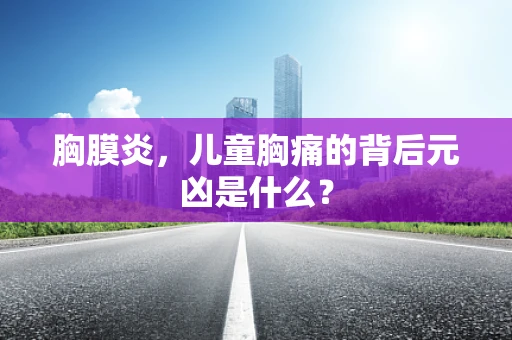胸膜炎，儿童胸痛的背后元凶是什么？