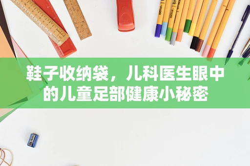 鞋子收纳袋，儿科医生眼中的儿童足部健康小秘密