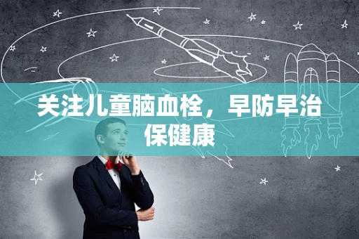关注儿童脑血栓，早防早治保健康