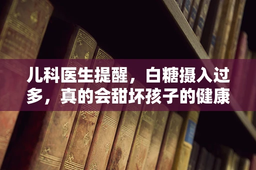 儿科医生提醒，白糖摄入过多，真的会甜坏孩子的健康吗？