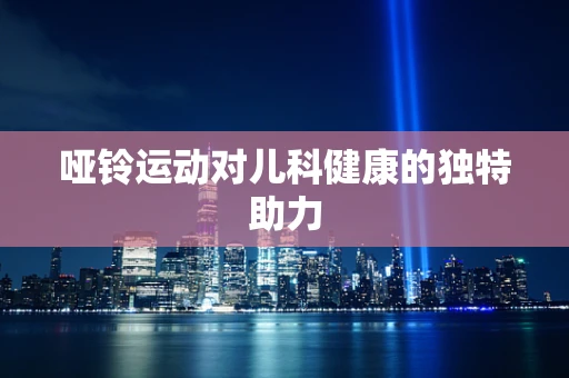 哑铃运动对儿科健康的独特助力