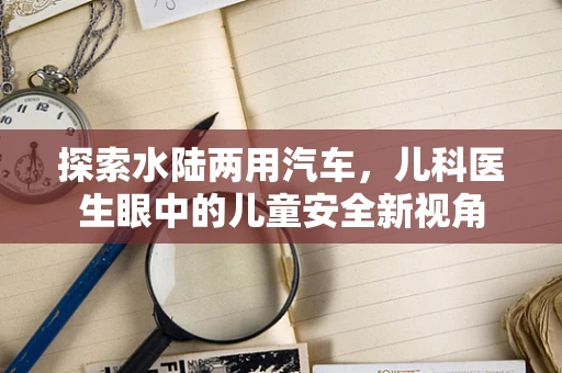 探索水陆两用汽车，儿科医生眼中的儿童安全新视角