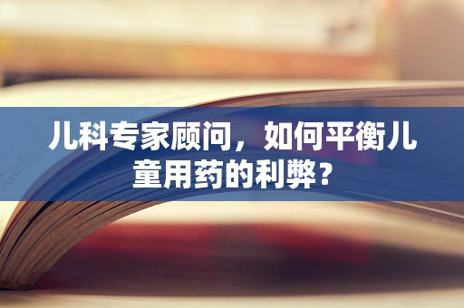 儿科专家顾问，如何平衡儿童用药的利弊？