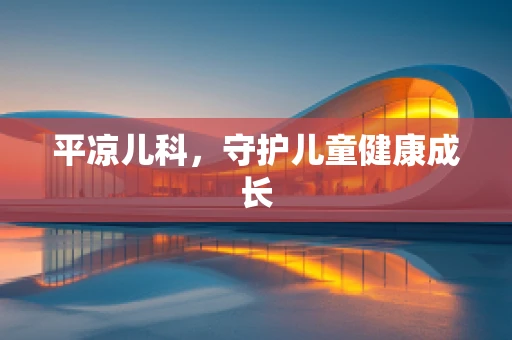平凉儿科，守护儿童健康成长