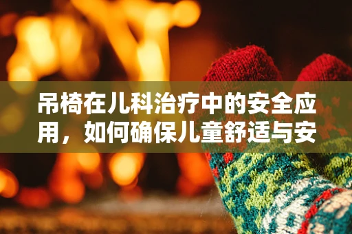 吊椅在儿科治疗中的安全应用，如何确保儿童舒适与安全？