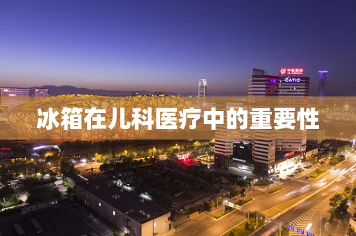 冰箱在儿科医疗中的重要性
