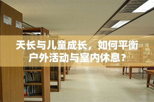 天长与儿童成长，如何平衡户外活动与室内休息？