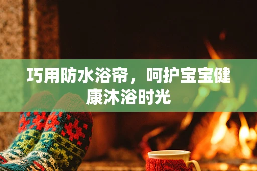 巧用防水浴帘，呵护宝宝健康沐浴时光